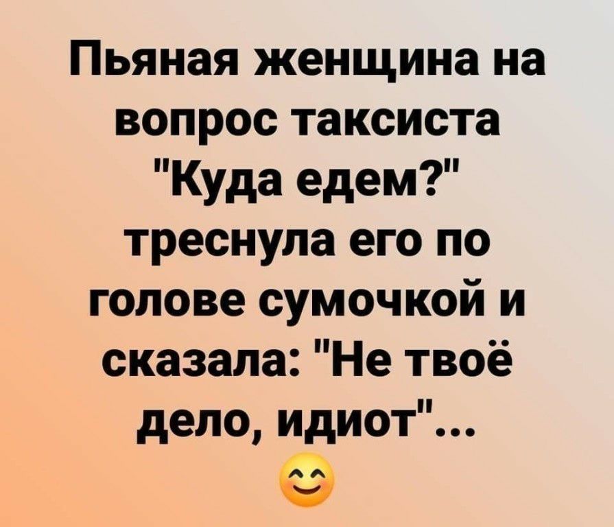 Пьяная женщина на вопрос таксиста Куда едем треснула его по голове сумочкой и сказала Не твоё дело идиот