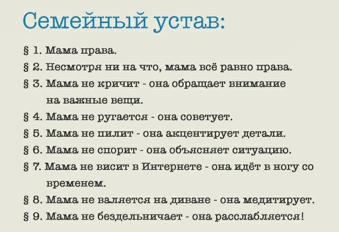 Семейный устав 5 1 Мама права 5 2 Несмотря ни на что ища всё равно права 5 5 Мама не кричит она обращает внимание на важные вещи 5 4 Мама не ругается она советует 5 5 Мама не пилит она акцентирует детали 5 6 Мама не спорит она объясняет ситуацию 5 ве висит в Интернете она идёт в ногу со временем 5 5 Мама не валяется на диване она медитирует 5 9 Мама не бездельничает она расслабляется