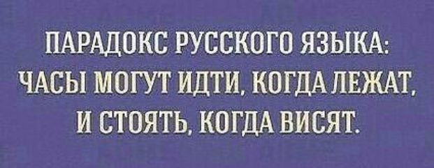ПАРАДОКС РУССКОГО ЯЗЫКА ЧАСЫ МОГУТ ИДТИ КОГДА ПЕЖАТ И СТОЯТЬ КОГДА ВИСЯТ