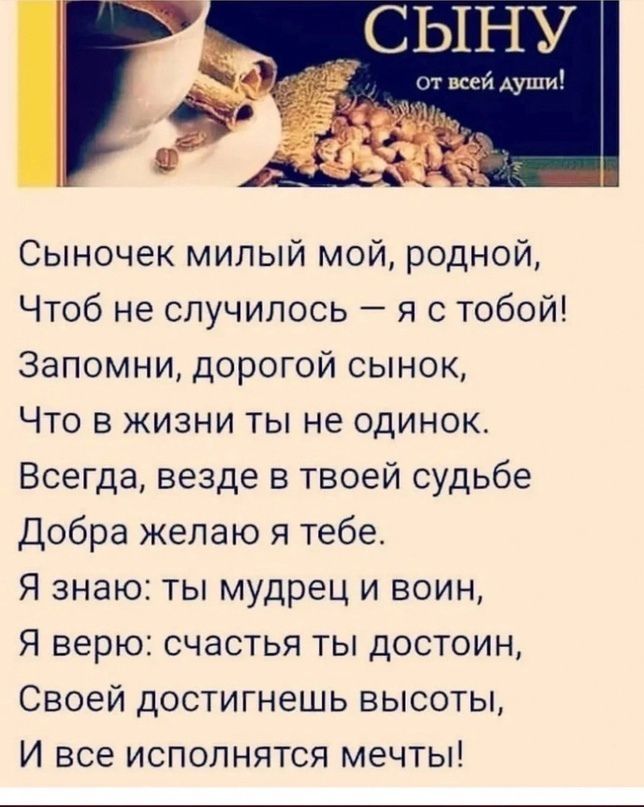 _СЫНУ маи Ауши Сыночек милый мой родной Чтоб не случилось я с тобой Запомни дорогой сынок Что в жизни ты не одинок Всегда везде в твоей судьбе Добра желаю я тебе Я знаю ты мудрец и воин Я верю счастья ты достоин Своей достигнешь высоты И все исполнятся мечты