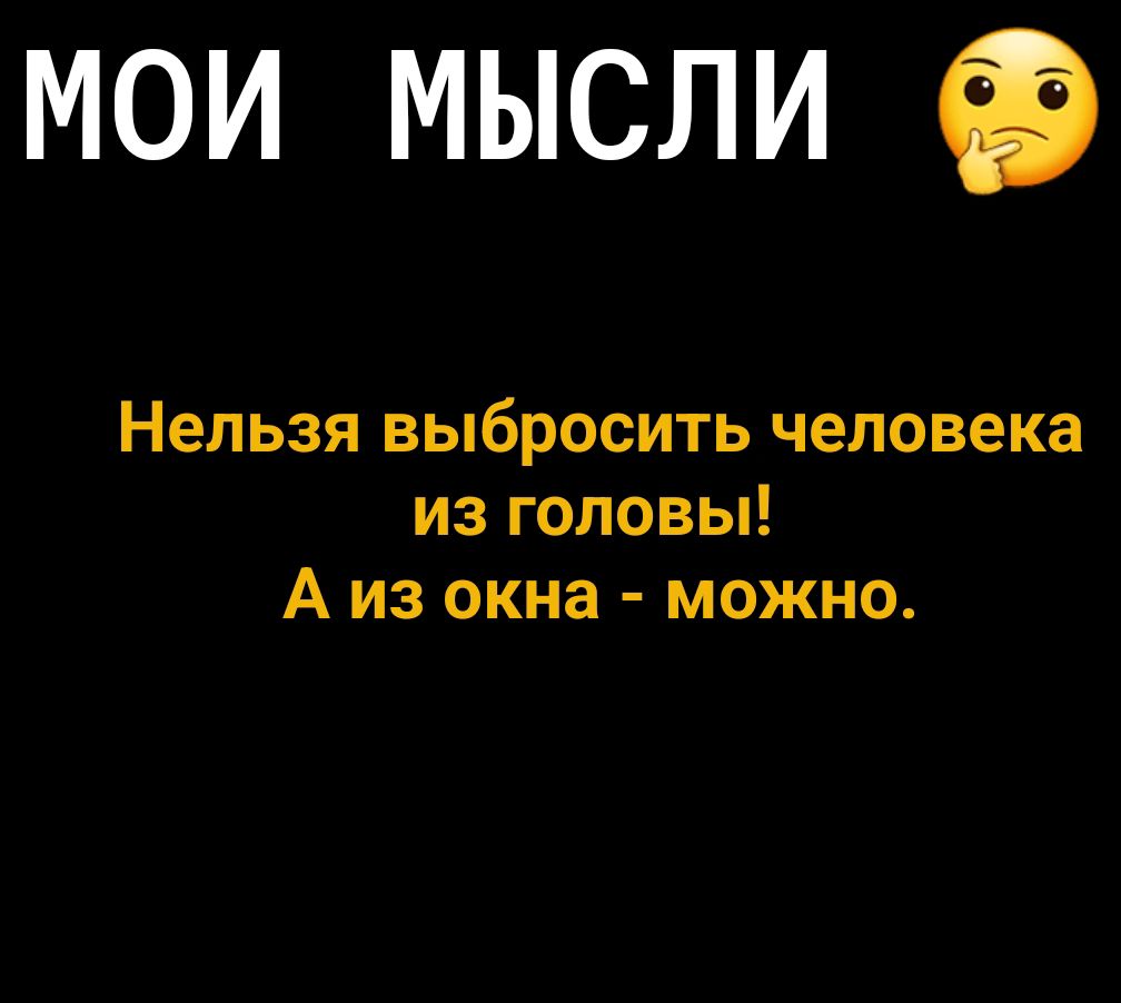МОИ МЫСЛИ Нельзя выбросить человека из головы А из окна можно