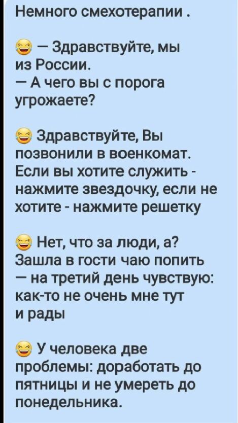 Немного смехотерапии Здравствуйте мы из России Ачего вы с порога угрожаете Здравствуйте Вы позвонили в военкомат Если вы хотите служить нажмите звездочку если не хотите нажмите решетку Нет что за люди а Зашла в гости чаю попить на третий день чувствую как то не очень мне тут и рады У человека две проблемы доработать до пятницы и не умереть до понед