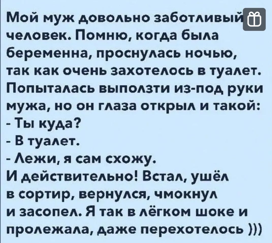 Мой муж довольно заботливы человек Помню когда была беременна проснулась ночью так как очень захотелось в туалет Попыталась выползти из под руки мужа не он глаза открыл и такой Ты куда в туалет Аежи я сам схожу И действительно Встал ушёл в сортир вернулся чмокнул и засопел Я так в лёгком шоке и пролежала даже перехотелось