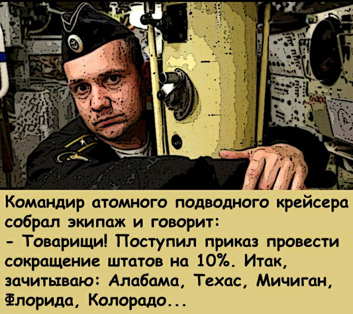 Командир атомного подводного крейсера собрал экипаж и говорит Товарищи Поступил приказ провести сокращение штатов на 10 Итак зачитываю Алабама Техас Мичиган Флорида Колорадо