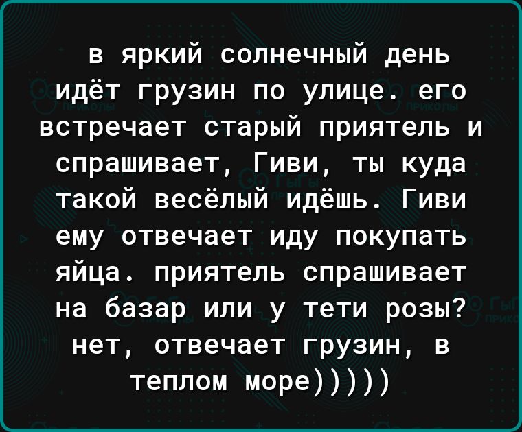 в яркий солнечный день идёт грузин по улице его встречает старый приятель и спрашивает Гиви ты куда такой весёлый идёшь Гиви ему отвечает иду покупать яйца приятель спрашивает на базар или у тети розы нет отвечает грузин в теплом море