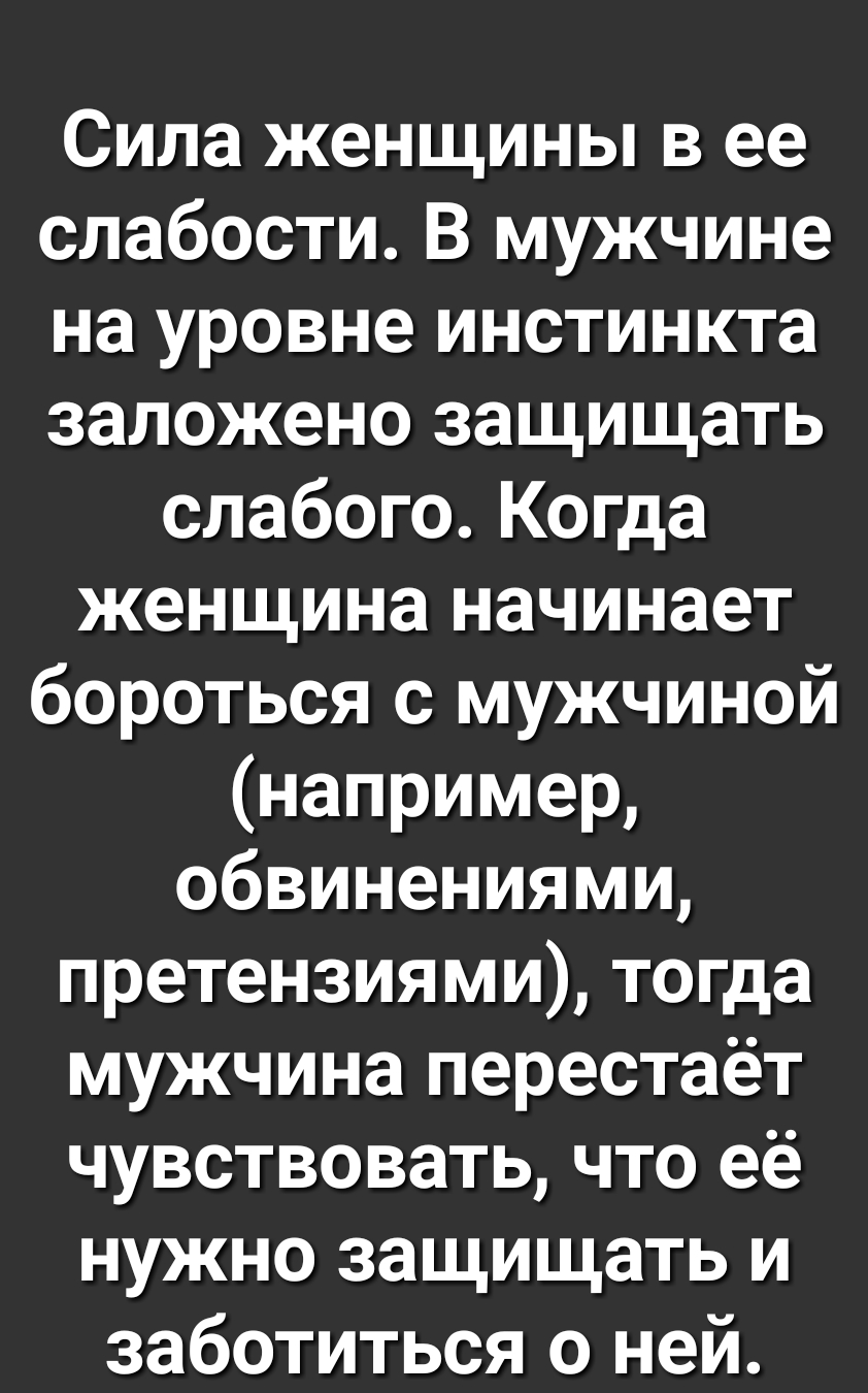 Сила женщины в ее слабости В мужчине на уровне инстинкта заложено защищать слабого Когда женщина начинает бороться с мужчиной например обвинениями претензиями тогда мужчина перестаёт чувствовать что её нужно защищать и заботиться о ней