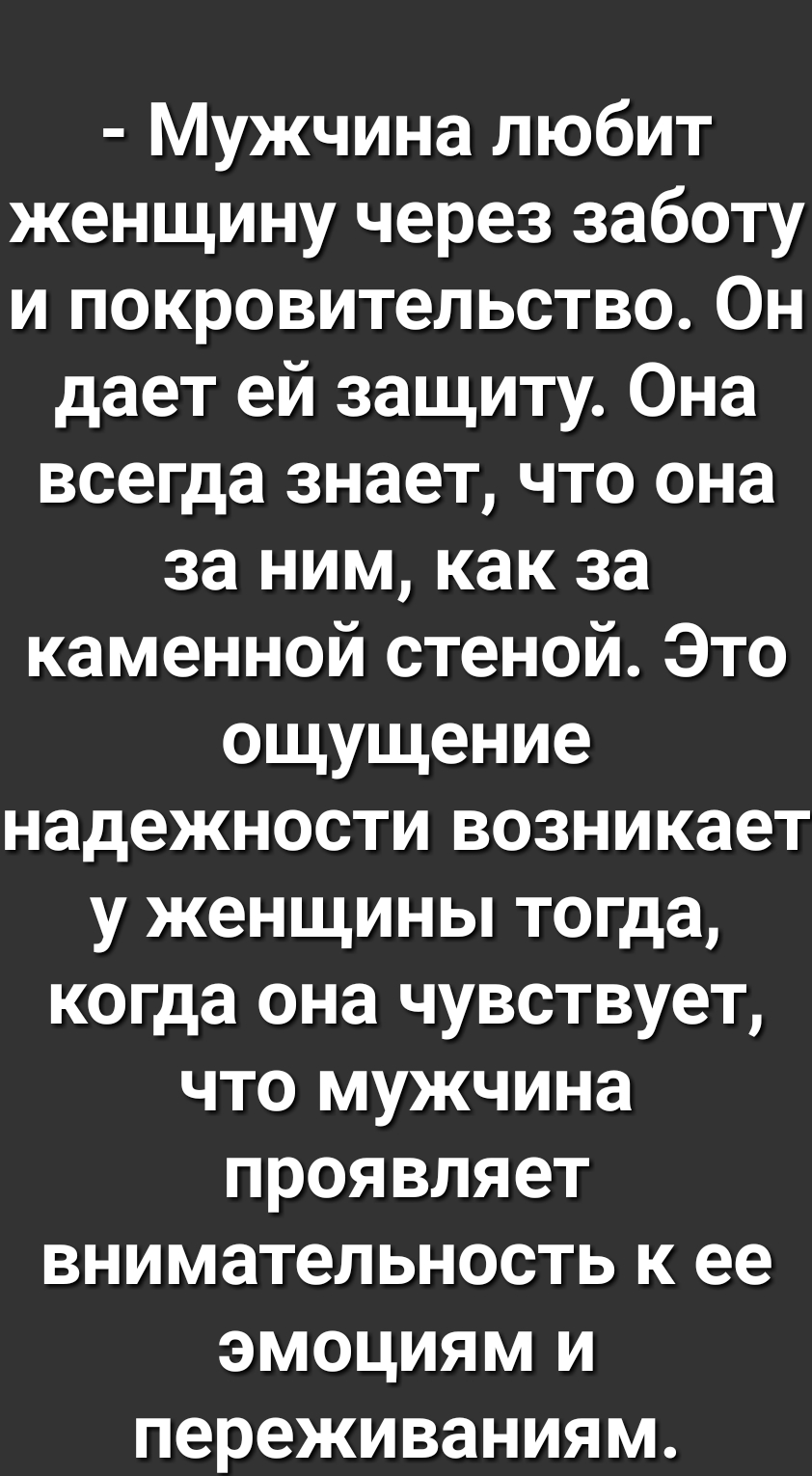 Мужчина любит женщину через заботу и покровительство Он дает ей защиту Она всегда знает что она за ним как за каменной стеной Это ощущение надежности возникает у женщины тогда когда она чувствует что мужчина проявляет внимательность к ее эмоциям и переживаниям