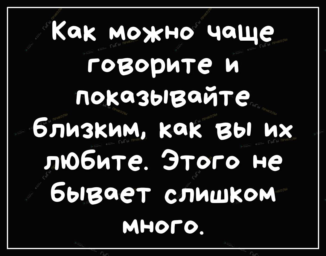 Как можно чаще говорите и показывайте близким как вы их любите Этого не бывает слишом много