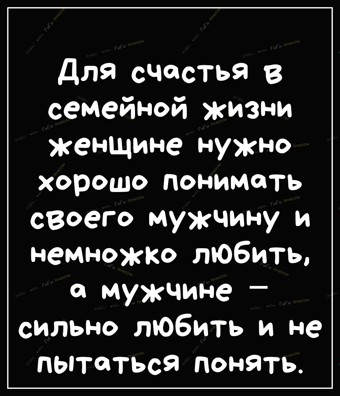 для счастья в семейной жизни женщине нужно хорошо понимать своего мужчину и немножко любить мужчине _ сильно любить и не пытаться понять