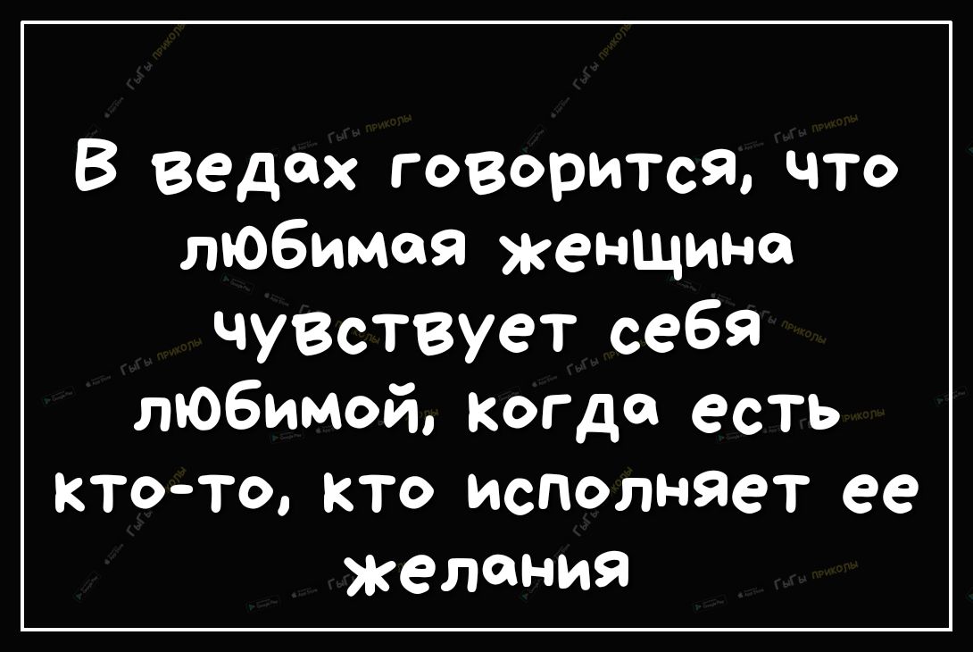В Ведах говорится что любимая женщина чувствует себя любимой когда есть ктото кто исполняет ее желания