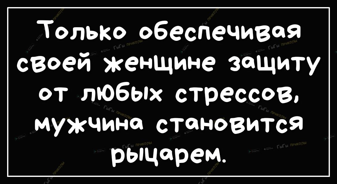ТолькО обеспечивая своей женщине защиту от любых стрессов мужчине становится рыцарем