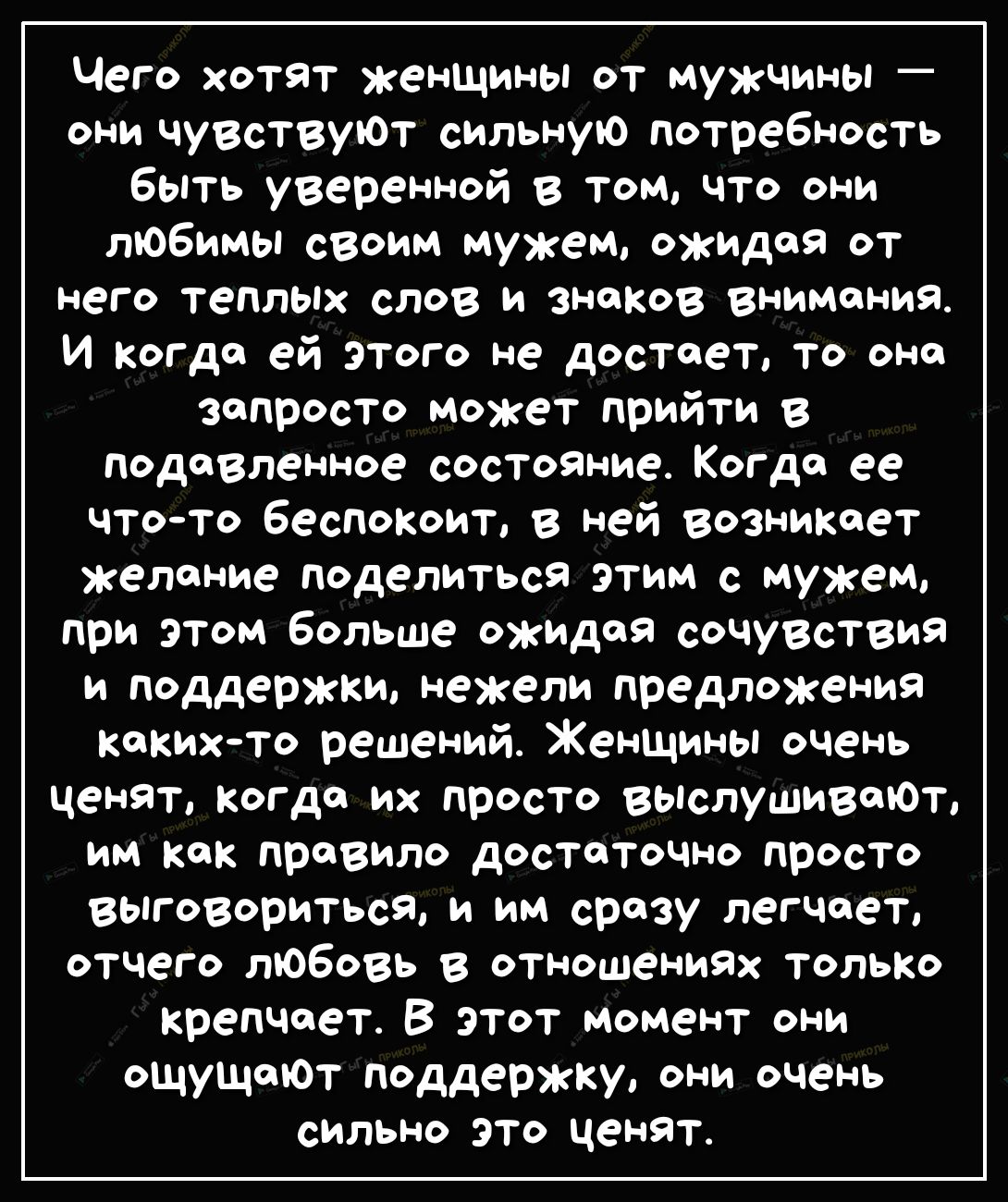 Чего хотят женщины от мужчины ОНИ ЧУВСТВУЮТ сильную потребность быть уверенной в том что они любимы своим мужем ожидая от него тепльпх слов и знаков внимания И Когда ей этого не достает то оно запросто может прийти в подавленное состояние Когда ее чтото беспокоит в ней ВознИКяет желоние поделиться этим с мужем при этом больше ожидая сочувствия и поддержки нежели предложения какихто решений Женщины