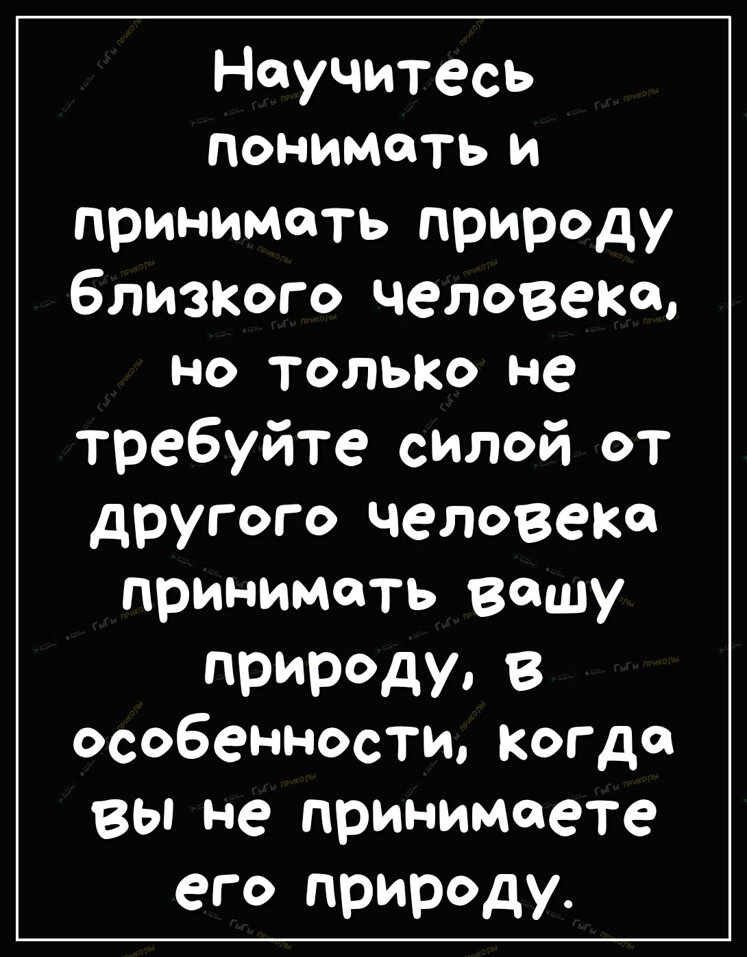 Научитесь понимать и принимать природу блиЗКого человека НО ТОЛЬКО не требуйте силой от другого человека принимать вашу ПРИРдУо В особенности когда вы не принимаете его природу