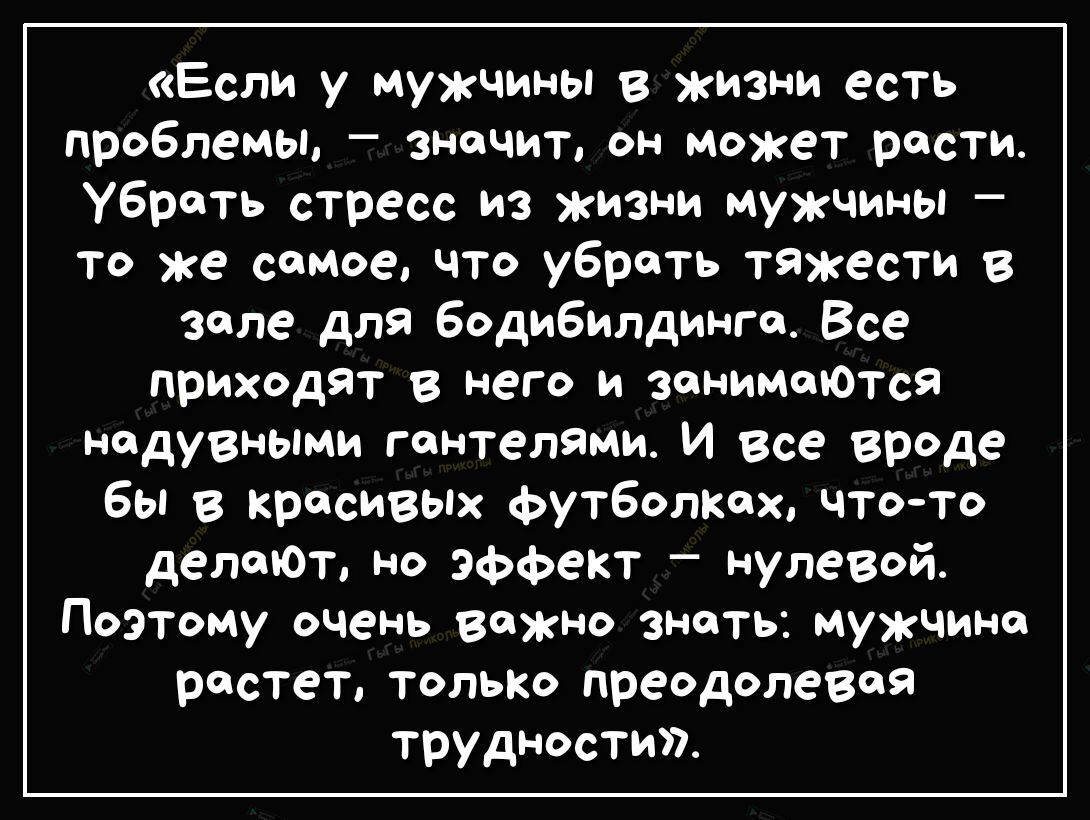 Если у мужчины в жизни есть проблемы значит он может рости убрать стресс из жизни мужчины то же самое что уброть тяжести в зале для бодибилдинге Все приходят в него и зонимоЮТся надувными гантелями И Все вреде бы в красивьпх футболках что то делеЮт но эффект нулевой Поэтому очень важно знать мужчине растет ТОЛЬКО преодолевая трудности
