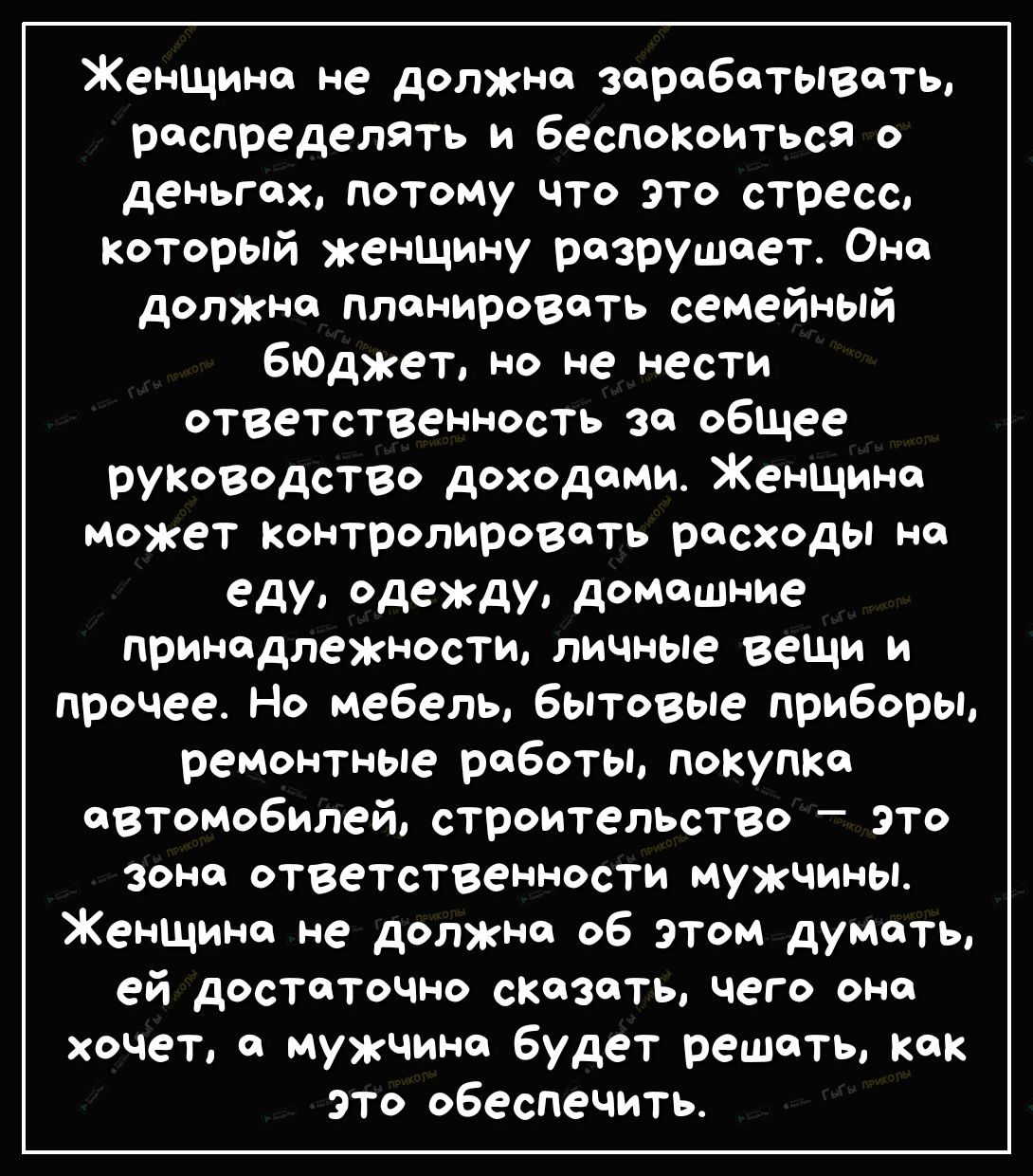 Женщина не должна зарабатывать распределять и беспокоиться о деньгах потому  что это стресс который женщину разрушает Она должна планировать семейный  бюджет но не нести ответственность За общее руповодство доходами Женщина  может Контролировать