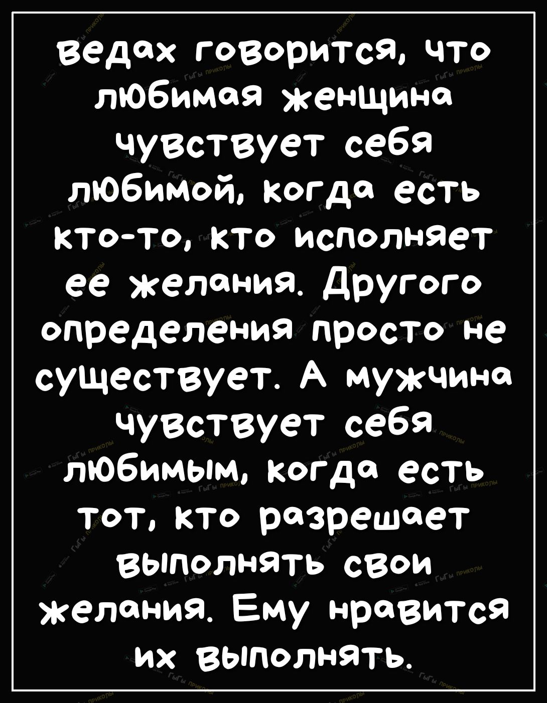 ведех говорится что любимая женщине ЧУВствует себя любимой когда есть ктото кто исполняет ее желания другого определения просто не существует А мужчине ЧУВствует себя любимым когда есть тот кто разрешает выполнять свои желания Ему нравится их выполнять