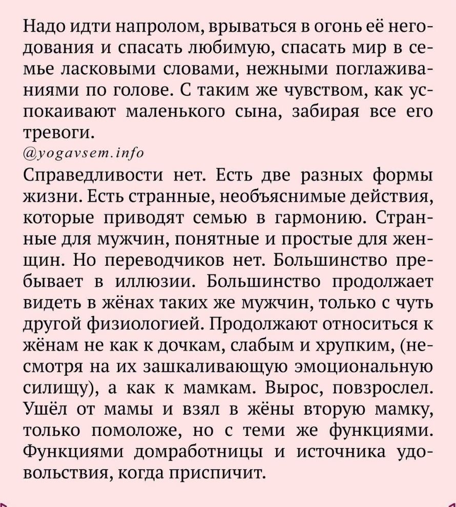 Надо идти напролом врываться в огонь её него дования и спасать любимую спасать мир в се мье ласковыми словами нежными поглажива ниями по голове С таким же чувством как ус покаивают маленького сына забирая все его тревоги уозашетіпа Справедливости нет Есть две разных формы жизни Есть странные необъяснимые действия которые приводят семью в гармонию Стран ные для мужчин понятные и простые для жен щин