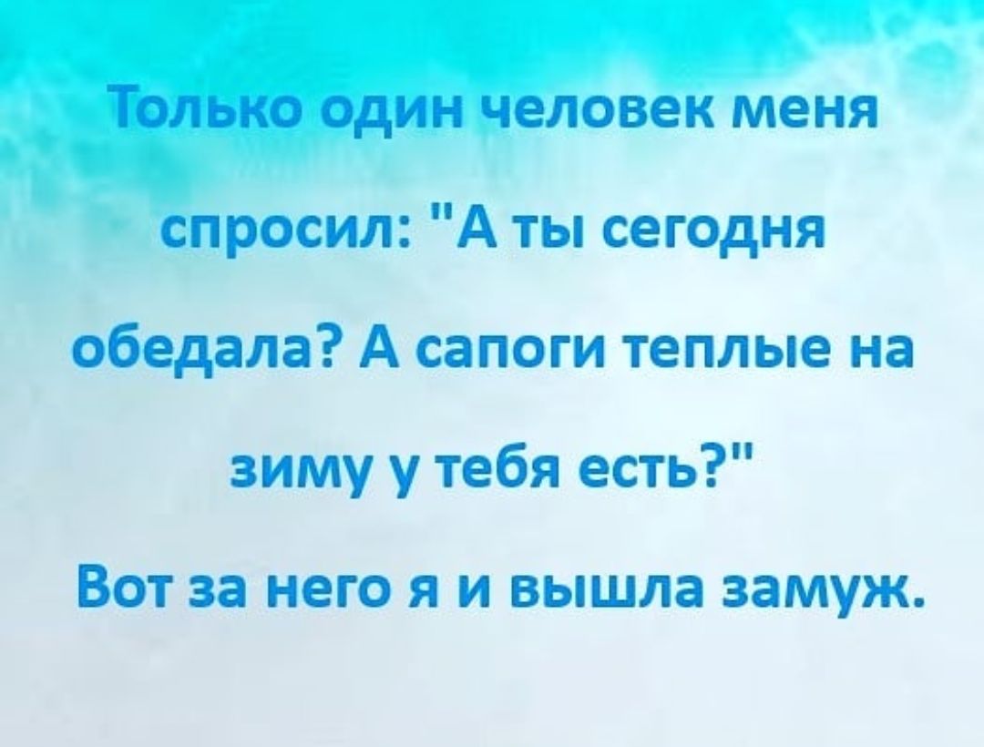 _ Только один человек меня спросил А ты сегодня обедала А сапоги теплые на зиму у тебя есть ВОТ за него Я И вышла замуж