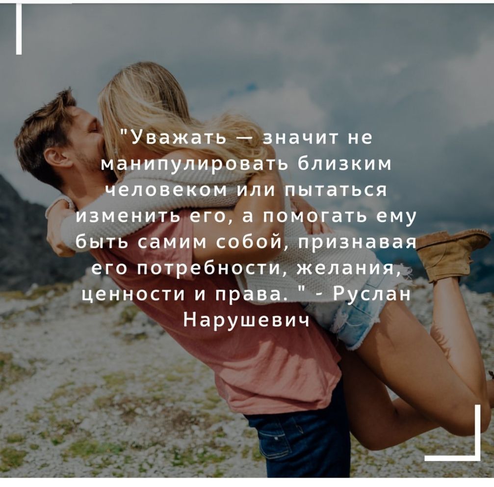 1 Уважать значит не манипулировать близким человеком или пытаться изменить его а помогать ему быть самим собой признавая его потребности желания ценности и права Руслан Нарушевич