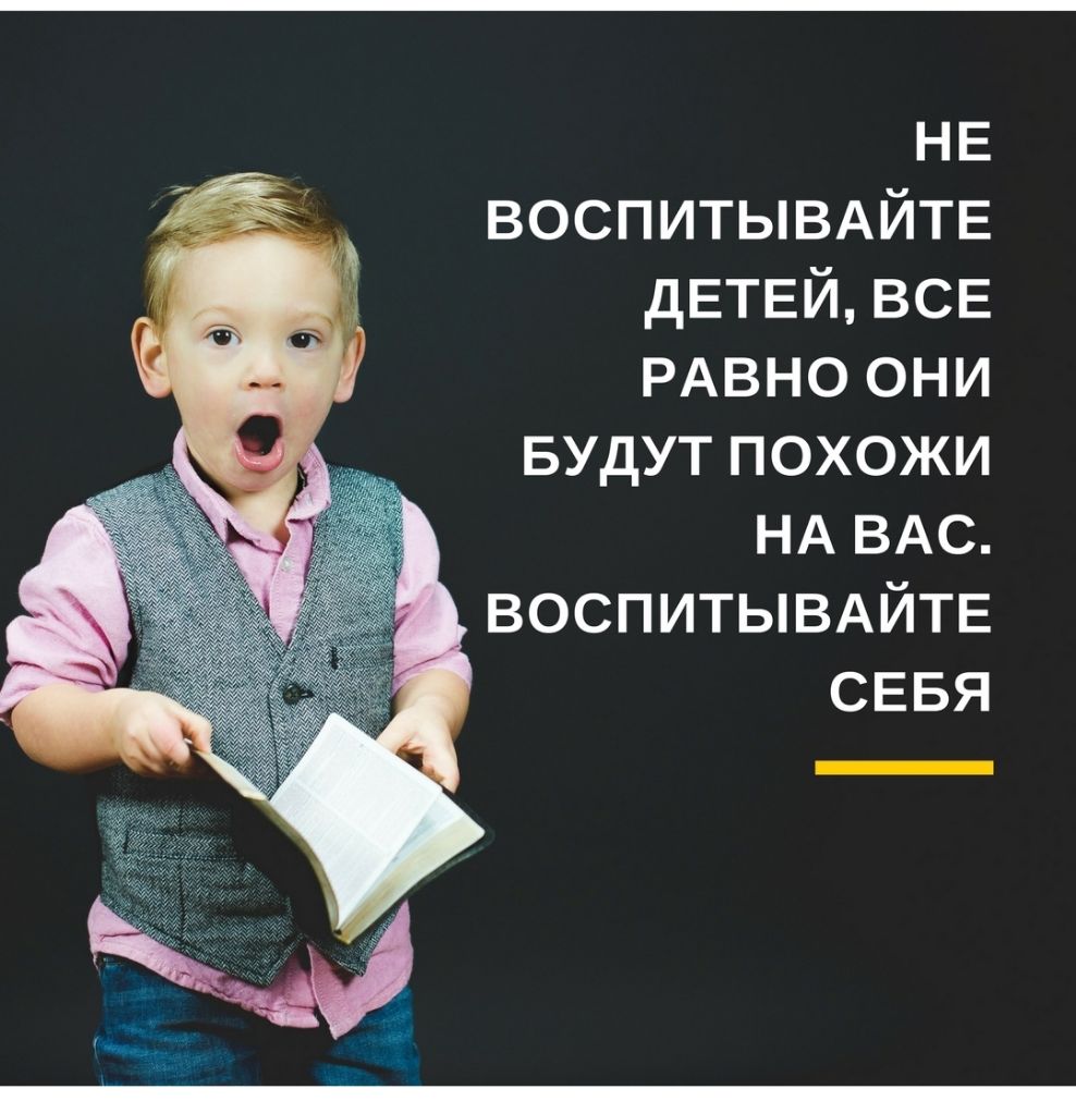 НЕ ВОСПИТЫВАЙТЕ дЕТЕЙ ВСЕ РАВНО они БУдУТ похожи НА ВАС ВОСПИТЫВАЙТЕ СЕБЯ