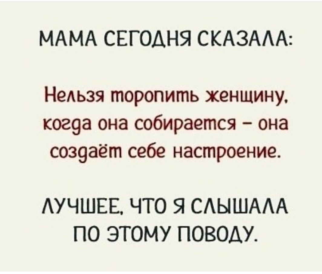 МАМА СЕГОДНЯ СКАЗААА НеАьзя торопить женщину ког9а она собирается она соз9ает себе настроение АУЧШЕЕ ЧТО Я САЫШААА ПО ЭТОМУ ПОВОДУ