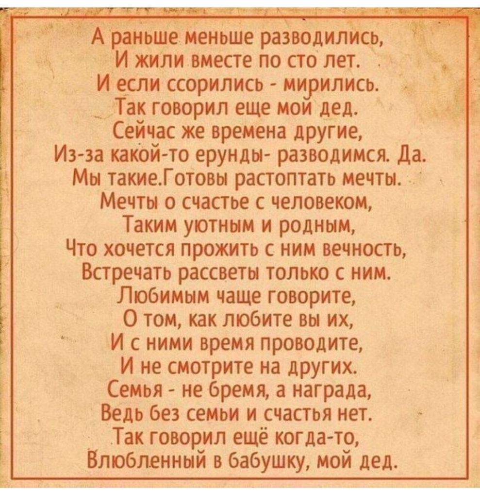 4 Ъ г вам ранше меньшие разводилИсь И жили вместе по сто лет И если ссорились мирились __ Так говорил еще мои дед Сейчас же времена другие Из за какой то ерунды разводимся да Мы такиеГотовы растоптать мечты Мечты о счастье с человеком Таким уютным и родным Что хочется прожить с ним вечность Встречать рассветы только с ним Любимым чаще говорите 0 том как любите вы их И с ними время проводите И не с