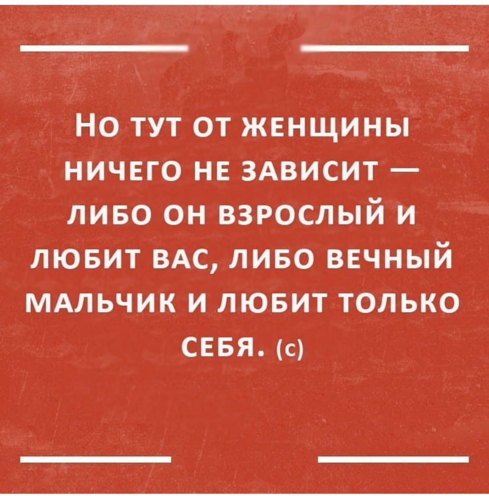 Но тут от женщины ничвго не ЗАВИСИТ ливо он взрослый и лювит ВАС ливо вечный МАльчик и лювит только сввяк