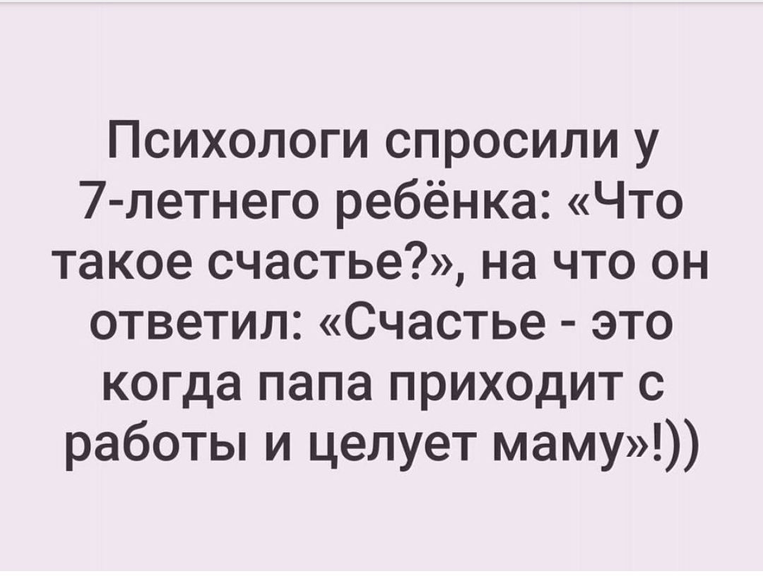 Психологи спросили у 7 летнего ребёнка Что такое счастье на что он ответил Счастье  это когда папа приходит с работы и целует маму - выпуск №328128