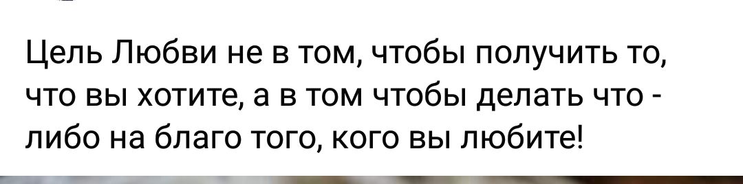 Цель Любви не в том чтобы получить то что вы хотите а в том чтобы делать что либо на благо того кого вы любите