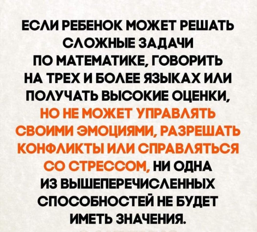 ЕСАИ РЕБЕНОК можвт РЕШАТЬ ОАОЖНЫЕ ЗАДАЧИ по МАТЕМАТИКЕ говорить НА ТРЕХ и БОАЕЕ ЯЗЫКАХ ИАИ ПОАучАть ВЫСОКИЕ ОЦЕНКИ НО НЕ может УПРАВАЯТЬ своими эмоциями РАЗРЕШАТЬ КОНФАИКТЫ ИАИ СПРАВАЯТЬСЯ ОО ОТРЕсоом ни ОДНА из ВЫШЕПЕРЕЧИСАЕННЫХ СПОСОБНОСТЕЙ НЕ БУДЕТ имЕть ЗНАЧЕНИЯ