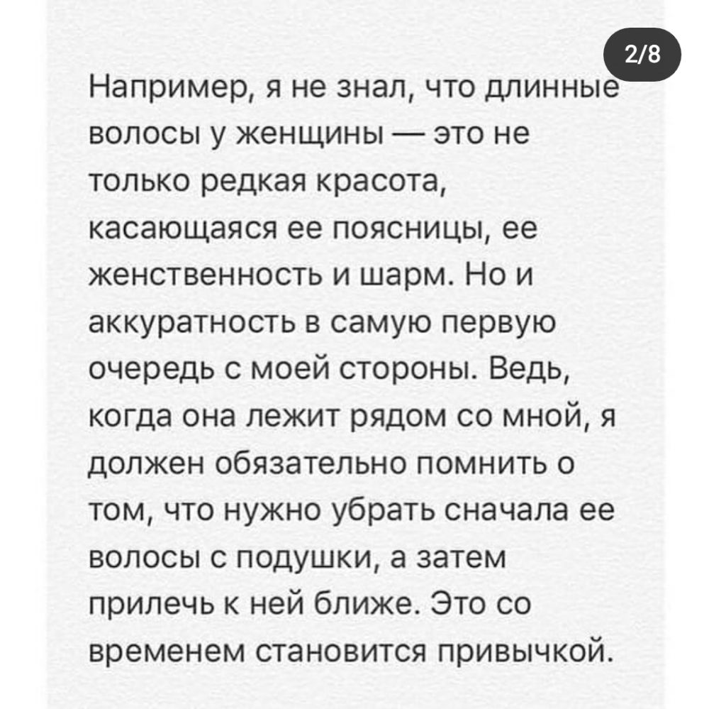 Например я не знал что длинные волосы у женщины это не только редкая красота касающаяся ее поясницы ее женственность и шарм Но и аккуратность в самую первую очередь с моей стороны Ведь когда она лежит рядом со мной я должен обязательно помнить о том что нужно убрать сначала ее волосы с подушки а затем прилечь к ней ближе Это со временем становится привычкой
