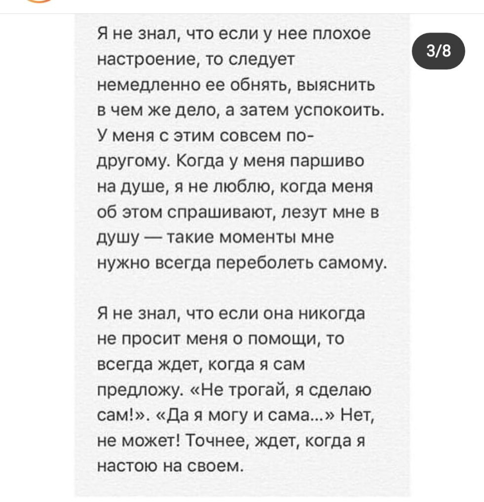 Я не знал что если у нее плохое настроение то следует немедленно ее обнять выяснить в чем же дело а затем успокоить У меня с этим совсем по другому Когда у меня паршиво на душе я не люблю когда меня об этом спрашивают лезут мне в душу такие моменты мне нужно всегда переболеть самому Я не знал что если она никогда не просит меня о помощи то всегда ждет когда я сам предложу Не трогай я сделаю сам Да