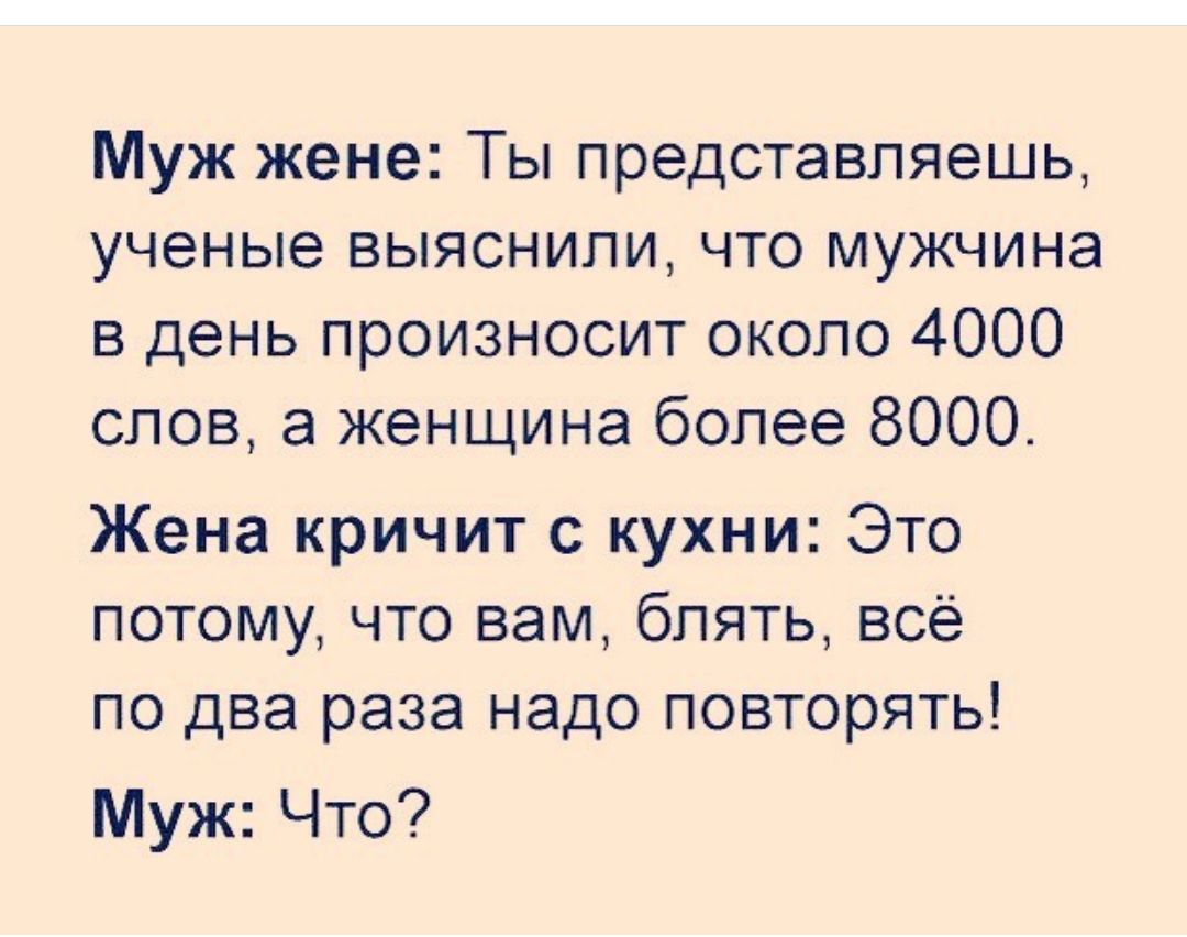 Муж жене Ты представляешь ученые выяснили что мужчина в день произносит около 4000 слов а женщина более 8000 Жена кричит с кухни Это потому что вам блять всё по два раза надо повторять Муж Что