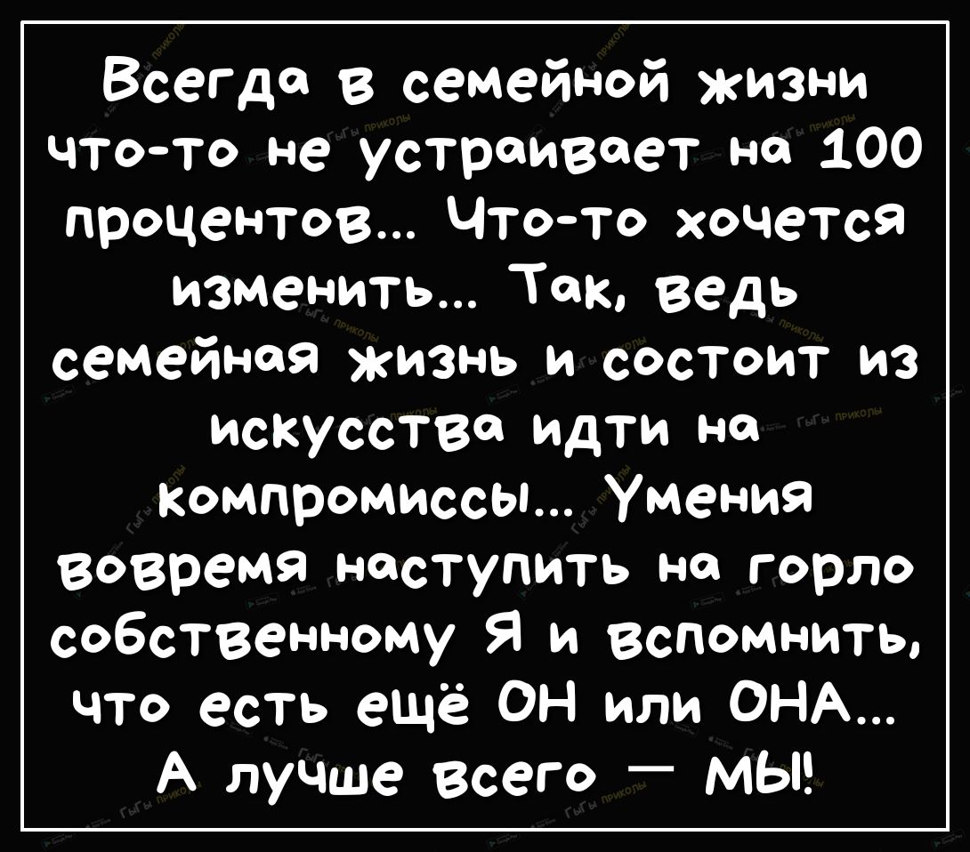 Всегда в семейной жизни чтото не устраивает не 100 процентов Чтото хочется изменить Так ведь семейная жизнь и состоит из искусства идти но компромиссы Умения вовремя наступить на горло собственному Я и вспомнить что есть ещё ОН или ОНА А лучше всего _ МЫ