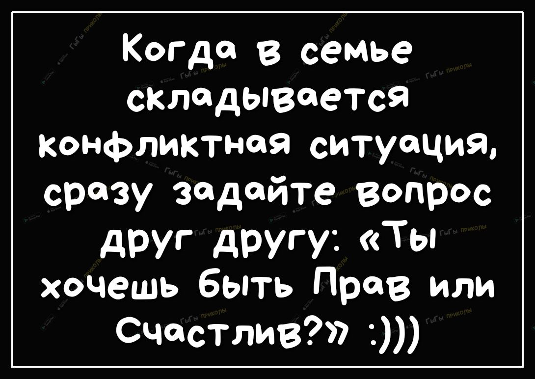 Когда в семье складывается Конфликтная ситуация сразу задайте вопрос друг другу Ты хочешь быть Прав или Счастлив
