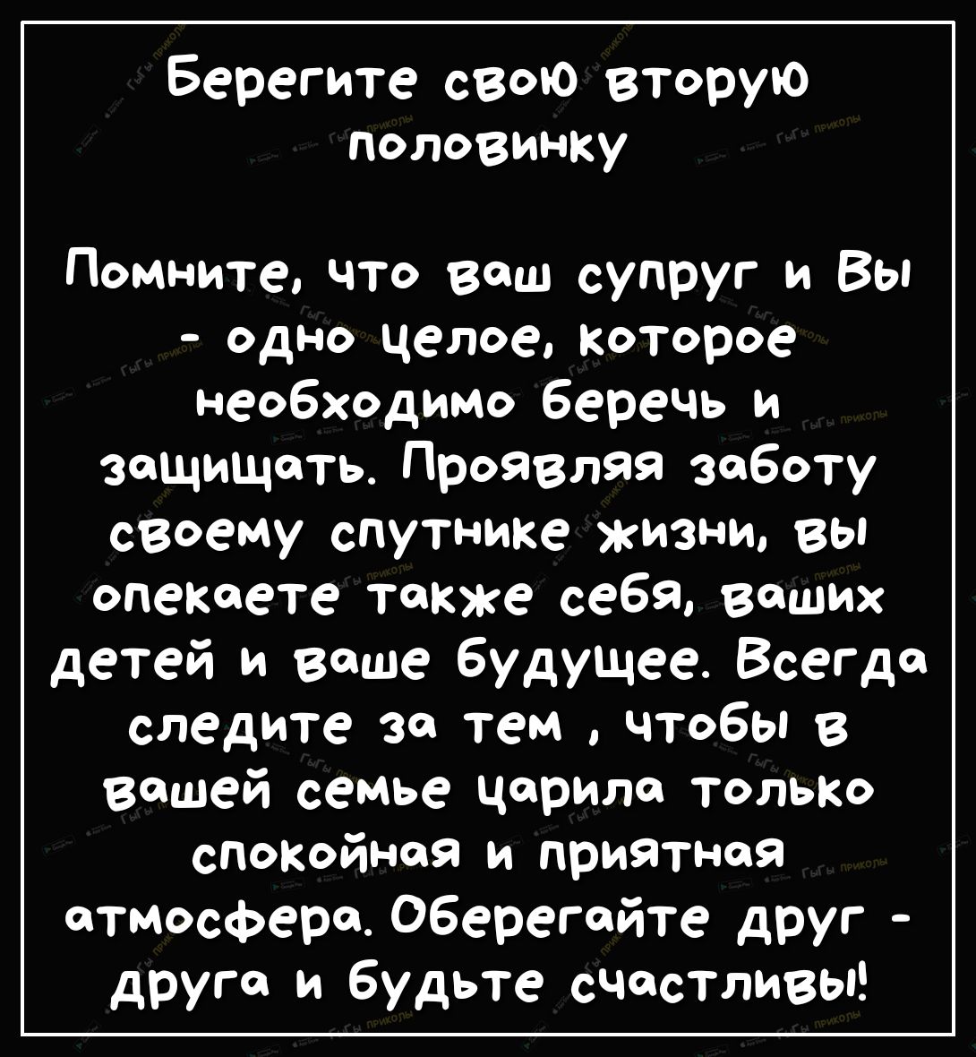 Берегите свою вторую половинку Помните что ваш супруг и Вы одно целое Которое необходимо беречь и защищать Проявляя заботу своему спутнике жизни вы спекаете также себя ваших детей и ваше будущее Всегде следите за тем чтобы в вашей семье царило тольк спокойная и приятная атмосфера Оберегойте друг друга и будьте счастливы