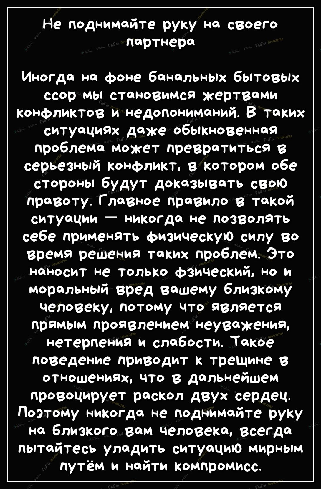 Не поднимайте руку на своего партнера Иногда на фоне банальных бытовых ссор мы становимся жертвами Конфликтов и недопониманий В таких ситуациях даже обыкновенная проблема может превратиться в серьезный конфликт в котором обе стороны будут доказывать свою правоту Главное правило в такой СИТУОЦИИ _ никогда не ПОЗВОЛЯТЬ себе применять физическую силу во время решения таких проблемЭТо наносит не тольк