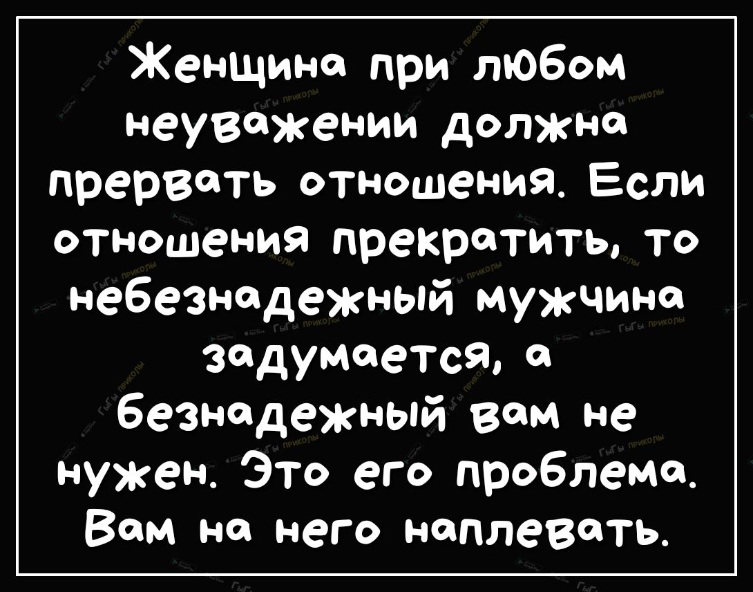 Женщина при любом неуважении должна прервать отношения Если отношения прекратить то небезнадежный мужчина задумается безнадежный вам не нужен Это его проблема Вам на него наплевать