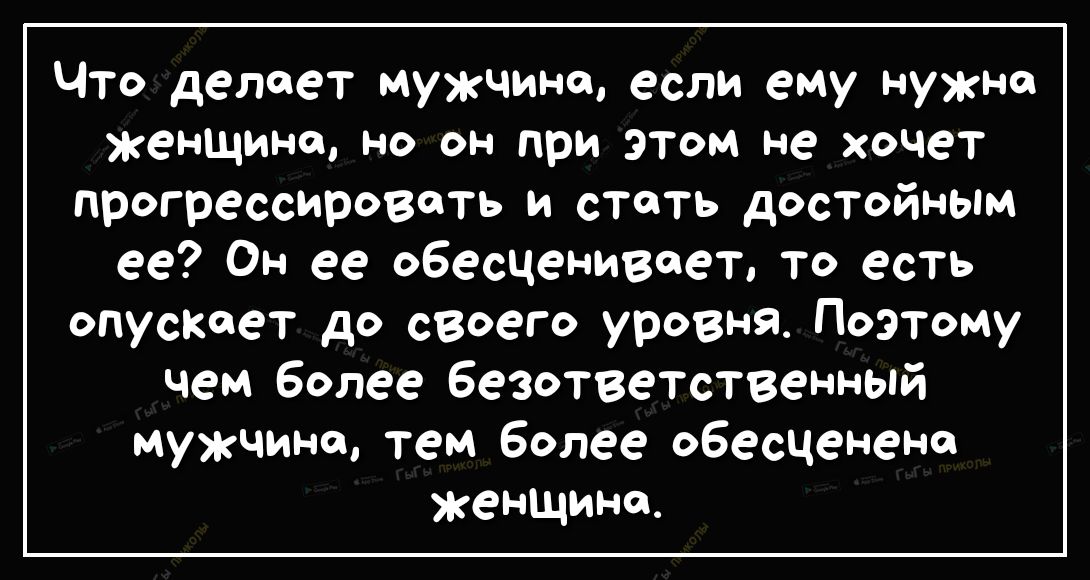 Что делает мужчине если ему нужно женщине но он при этом не хочет прогрессировать и стать достойным ее Он ее обесценивает то есть опускает до своего уровня Поэтому чем более безответственный Мужчине тем более обесценено женщине