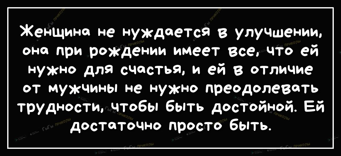 Женщина не нуждается в улучшении оно при рождении имеет все что ей нужно для счастья и ей в отличие от мужчины не нужно преодолевать трудности чтобы быть достойной Ей достаточно просто быть