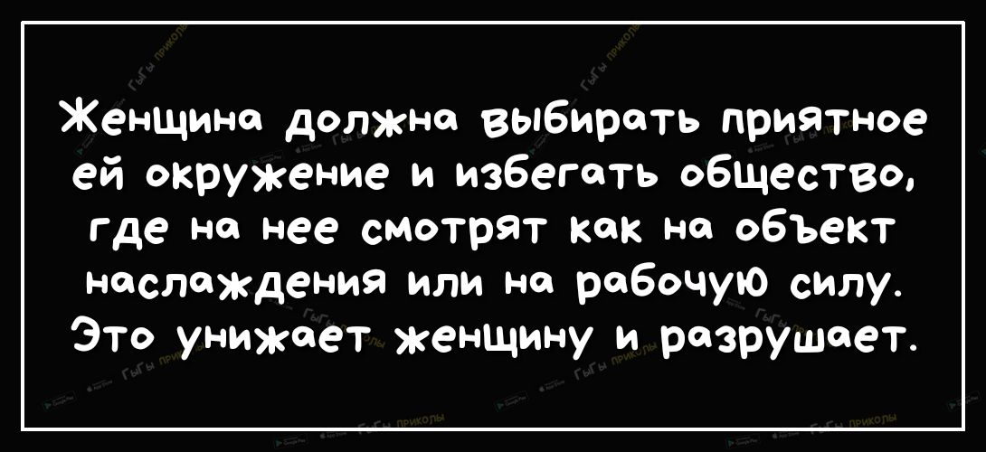 Женщина должна выбирать приятное ей окружение и избегать общество где на нее смотрят как на объект наслаждения или на рабочую силу Это унижает женщину и разрушает