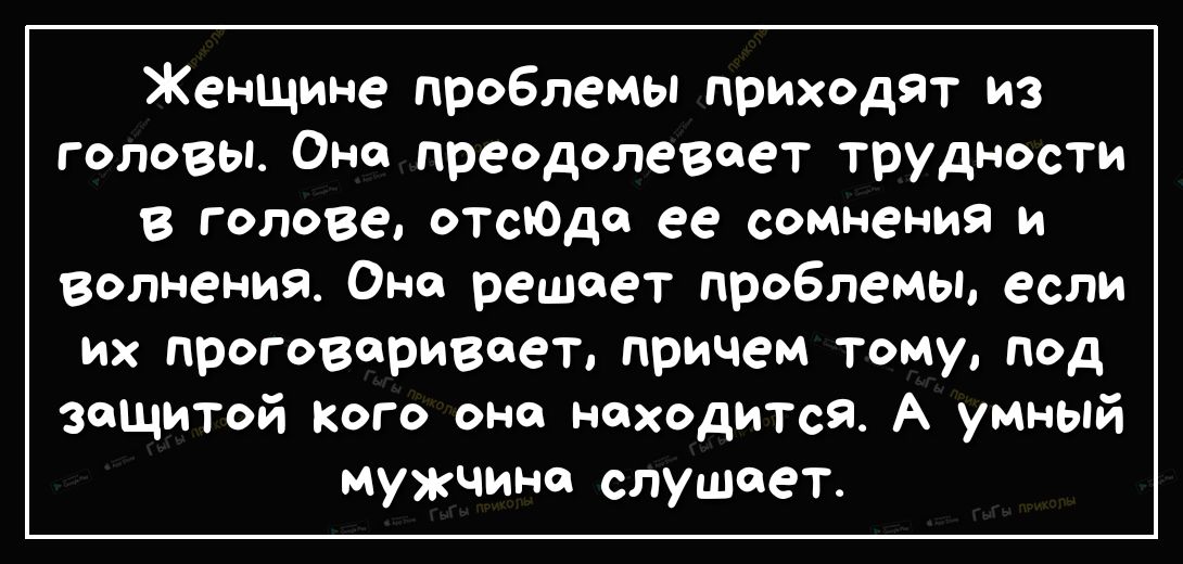 Женщине проблемы приходят из головы Оно преодолевоет трудности в голове отсЮдп ее сомнения и волнения Оно решает проблемы если их проговоривоет причем тому под защитой кого она находится А умный мужчине слушает