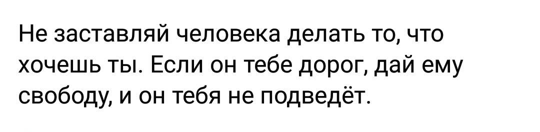 Не заставляй человека делать то что хочешь ты Если он тебе дорог дай ему свободу и он тебя не подведёт