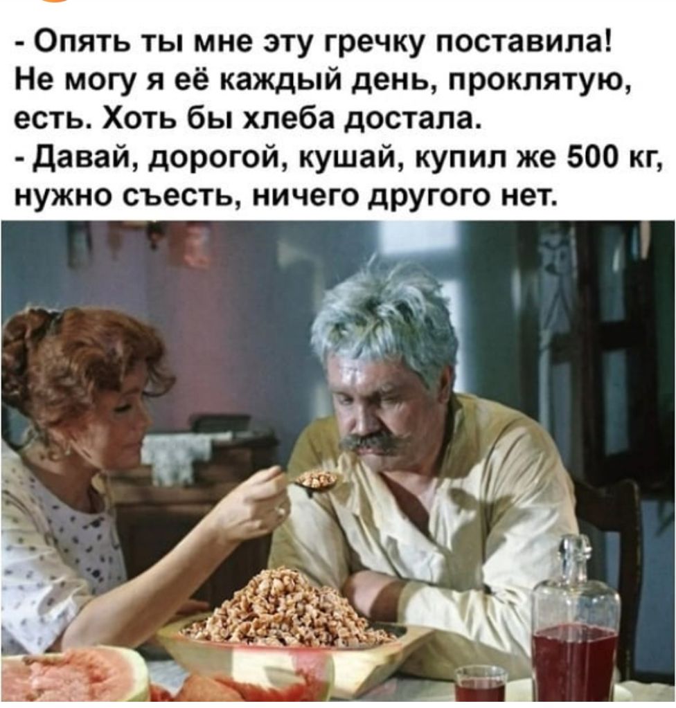 Опять ты мне эту гречку поставила Не могу я её каждый день проклятую есть Хоть бы хлеба достала Давай дорогой кушай купил же 500 кг нужно съесть ничего другого нет