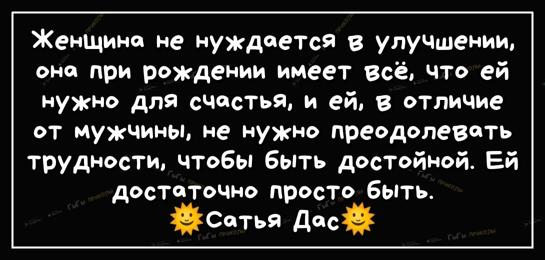Женщина не нуждается в улучшении оно при рождении имеет всё что ей нужно для счастья и ей в отличие от мужчины не нужно преодолевать трудности чтобы быть достойной Ей достаточно просто быть Сетья Десё