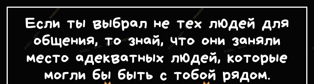 Если ты выбрал не тех лЮдей для общения то зной что они заняли место адекватных лЮдей Которые могли 69 быть с ТОБЧАЙ рядом