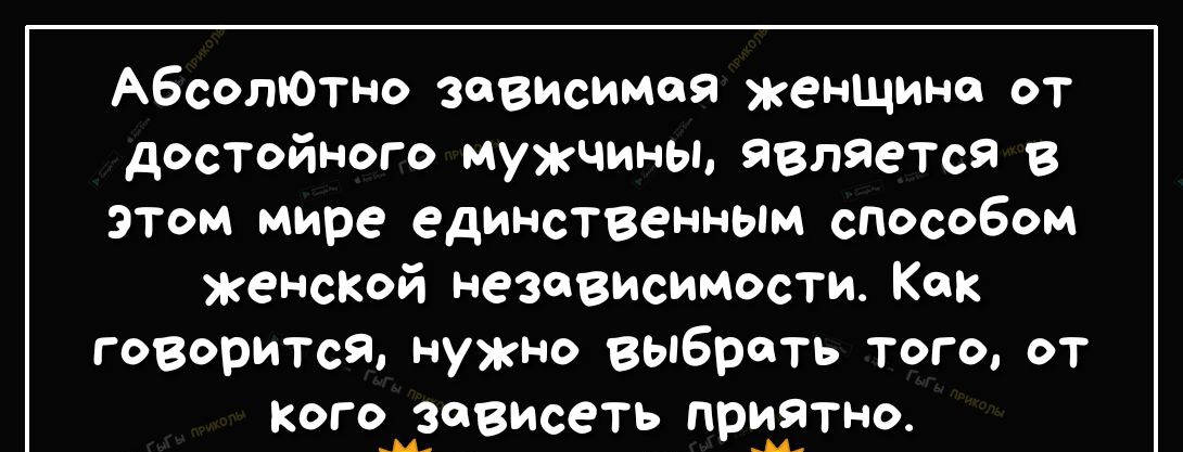 АбсолЮтно зависимая женщине от достойного мужчины является В этом мире единственным способом женской независимости Как говорится нужно выбрать того от погозявисеть пригтно