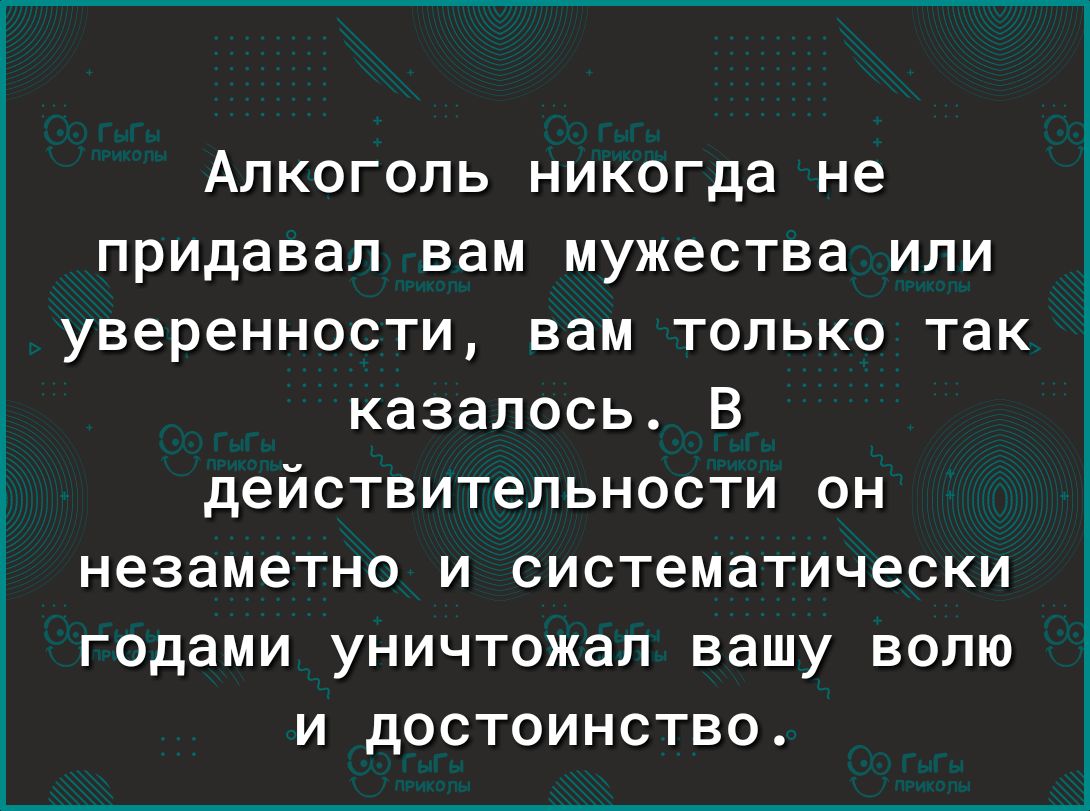 Алкоголь никогда не придавал вам мужества или уверенности вам только так казалось В действительности он незаметно и систематически годами уничтожал вашу волю и достоинство