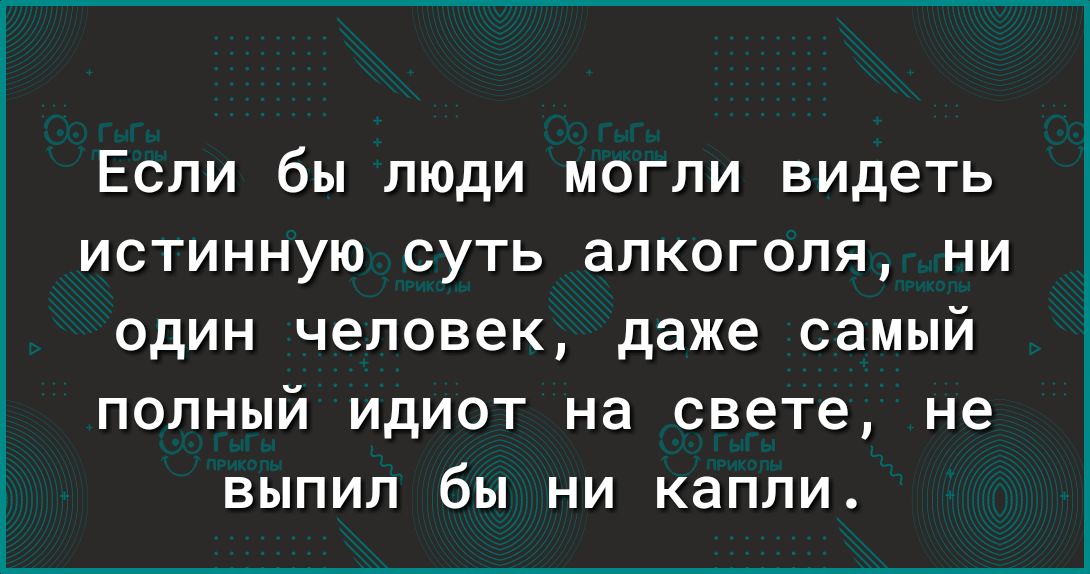 Если бы люди могли видеть истинную суть алкоголя ни один человек даже самый полный идиот на свете не выпил бы ни капли