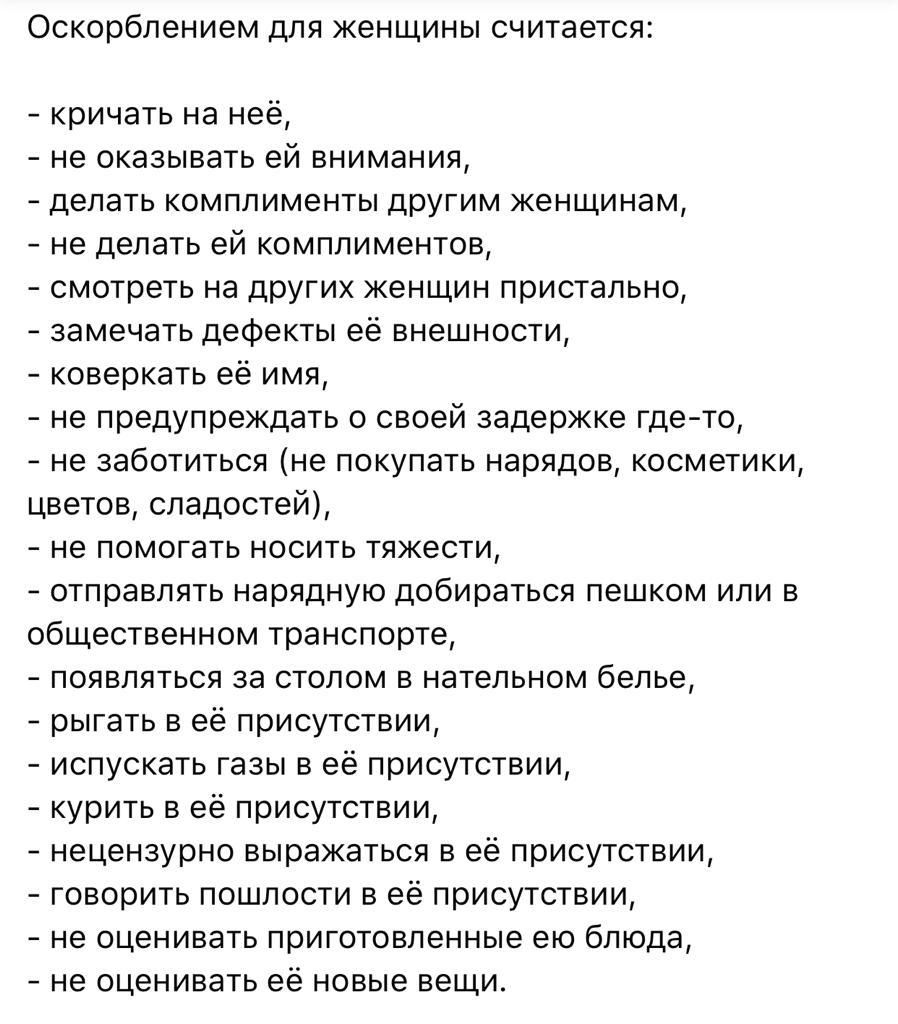 оскорблением дЛЯ ЖВНЩИНЫ считается кричать на неё не оказывать ей внимания делать комплименты другим женщинам не делать ей комплиментов смотреть на других женщин пристально замечать дефекты её внешности коверкать её имя не предупреждать о своей задержке гдето не заботиться не покупать нарядов косметики цветов сладостей не помогать носить тяжести отправлять нарядную добираться пешком или в обществе